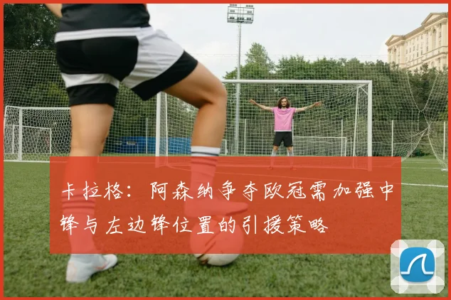 卡拉格：阿森纳争夺欧冠需加强中锋与左边锋位置的引援策略