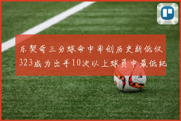东契奇三分球命中率创历史新低仅323成为出手10次以上球员中最低纪录