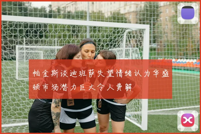 帕金斯谈迪班萨失望情绪认为华盛顿市场潜力巨大令人费解
