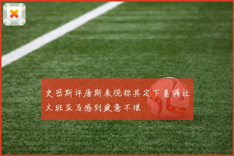 史密斯评唐斯表现称其定下基调让文班亚马感到疲惫不堪