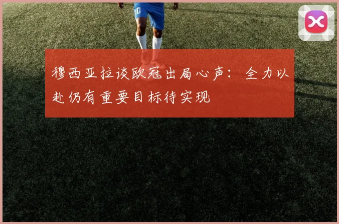 穆西亚拉谈欧冠出局心声：全力以赴仍有重要目标待实现