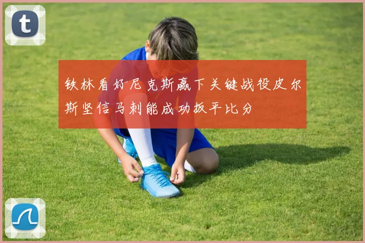 铁林看好尼克斯赢下关键战役皮尔斯坚信马刺能成功扳平比分