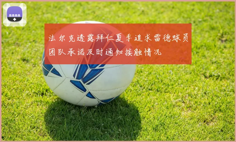 法尔克透露拜仁夏季追求雷德球员团队承诺及时通知接触情况