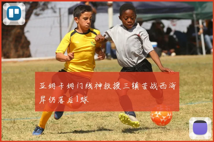 亚姆卡姆门线神救援三镇苦战西海岸仍落后1球