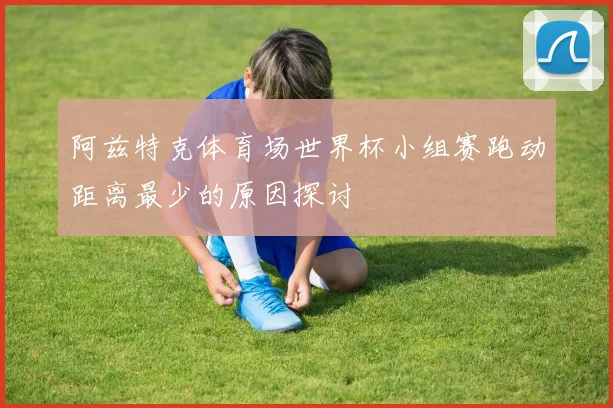 阿兹特克体育场世界杯小组赛跑动距离最少的原因探讨