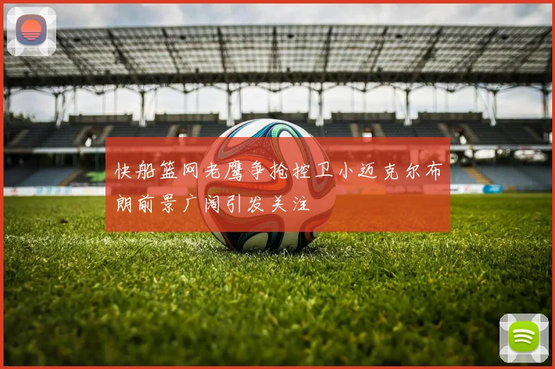 快船篮网老鹰争抢控卫小迈克尔布朗前景广阔引发关注
