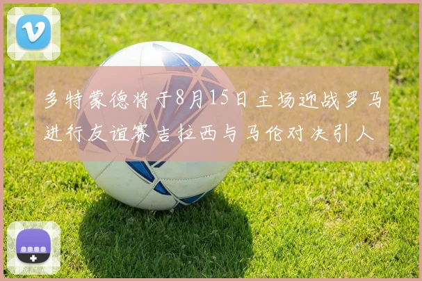 多特蒙德将于8月15日主场迎战罗马进行友谊赛吉拉西与马伦对决引人期待