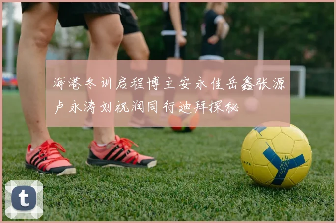 海港冬训启程博主安永佳岳鑫张源卢永涛刘祝润同行迪拜探秘