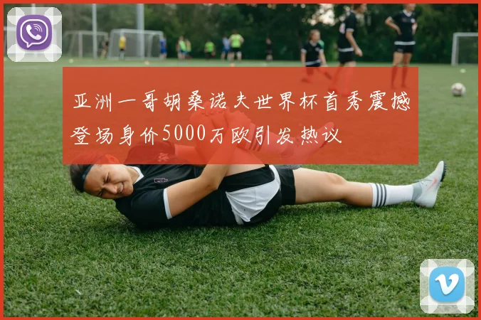 亚洲一哥胡桑诺夫世界杯首秀震撼登场身价5000万欧引发热议