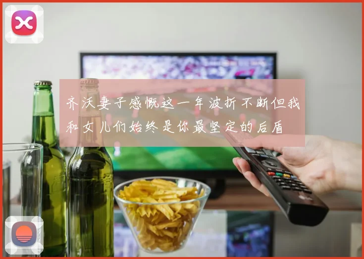 齐沃妻子感慨这一年波折不断但我和女儿们始终是你最坚定的后盾