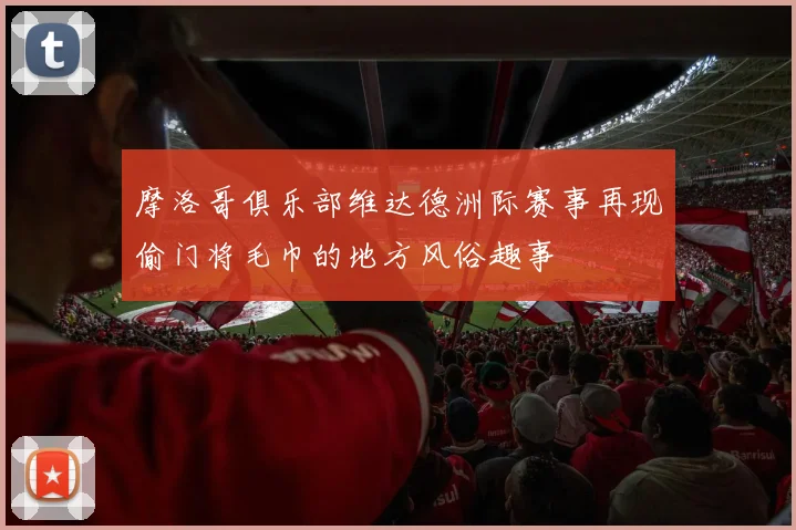 摩洛哥俱乐部维达德洲际赛事再现偷门将毛巾的地方风俗趣事