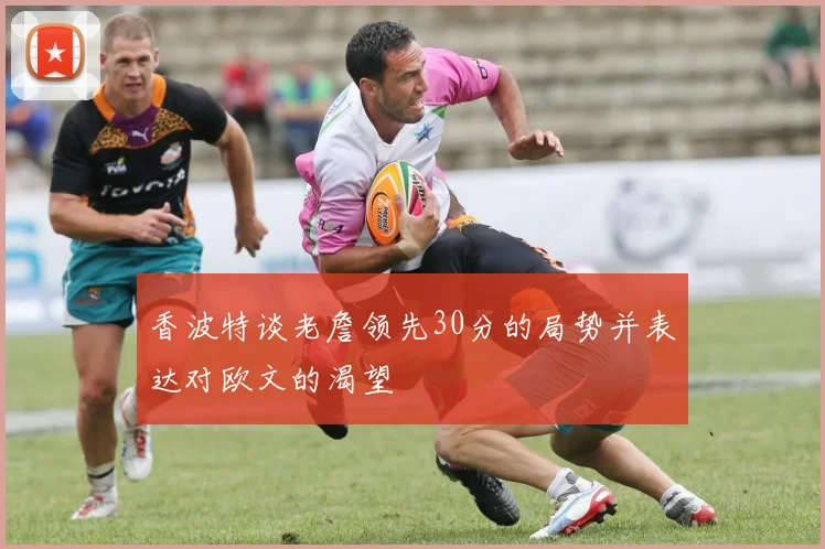 香波特谈老詹领先30分的局势并表达对欧文的渴望