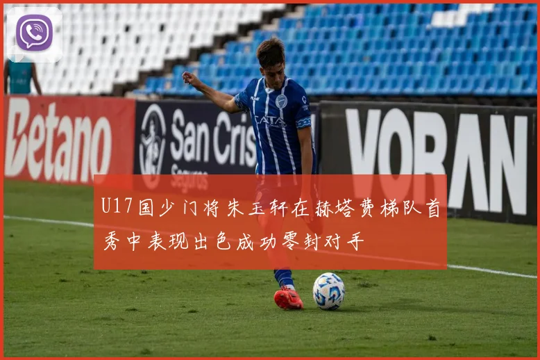 U17国少门将朱玉轩在赫塔费梯队首秀中表现出色成功零封对手